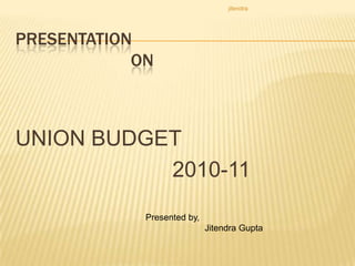 Presentation                          ON UNION BUDGET                           2010-11 Presented by, Jitendra Gupta jitendra 