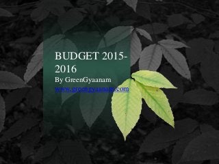 BUDGET 2015-
2016
By GreenGyaanam
www.greengyaanam.com
 