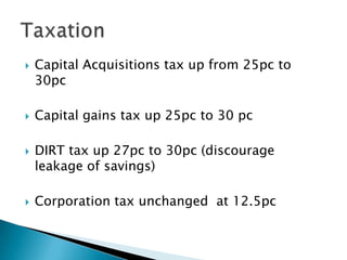    Capital Acquisitions tax up from 25pc to
    30pc

   Capital gains tax up 25pc to 30 pc

   DIRT tax up 27pc to 30pc (discourage
    leakage of savings)

   Corporation tax unchanged at 12.5pc
 