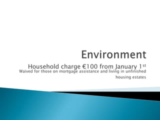 Household charge €100 from January 1st
Waived for those on mortgage assistance and living in unfinished
                                                housing estates
 