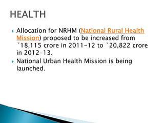    Allocation for NRHM (National Rural Health
    Mission) proposed to be increased from
    `18,115 crore in 2011-12 to `20,822 crore
    in 2012-13.
   National Urban Health Mission is being
    launched.
 