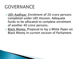    UID-Aadhaar: Enrolment of 20 crore persons
    completed under UID mission. Adequate
    funds to be allocated to complete enrolment
    of another 40 crore persons.
   Black Money: Proposal to lay a White Paper on
    Black Money in current session of Parliament.
 