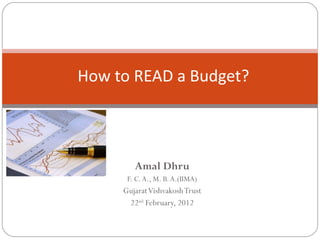 Amal Dhru F. C. A., M. B. A.(IIMA) Gujarat Vishvakosh Trust  22 nd  February, 2012 How to READ a Budget?  Andajpatra nee AantiGhunti 