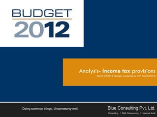 Analysis- Income tax provisions
                                               March 22’2012 [Budget presented on 16th March’2012]




Doing common things, Uncommonly well.                   Blue Consulting Pvt. Ltd.
                                                        Consulting I F&A Outsourcing I Internal Audit
 