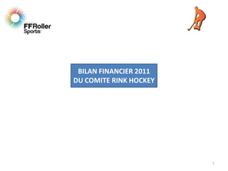 BILAN FINANCIER 2011
DU COMITE RINK HOCKEY




                        1
 