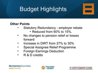 Budget Highlights Other Points Statutory Redundancy - employer rebate Reduced from 60% to 15%.  No changes to pension relief or losses forward Increase in DIRT from 27% to 30% Special Assignee Relief Programme Foreign Earnings Deduction R & D credits 