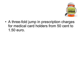 • A three-fold jump in prescription charges
  for medical card holders from 50 cent to
  1.50 euro.
 