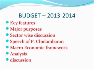 BUDGET – 2013-2014
Key features
Major purposes
Sector wise discussion
Speech of P. Chidambaran
Macro Economic framework
Analysis
discussion
 