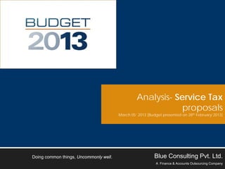 Analysis- Service Tax
                                                             proposals
                                        March 05’ 2013 [Budget presented on 28th February’2013]




Doing common things, Uncommonly well.                     Blue Consulting Pvt. Ltd.
                                                           A Finance & Accounts Outsourcing Company
 