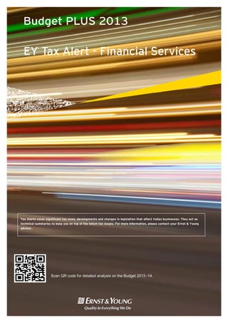 Budget PLUS 2013

  EY Tax Alert - Financial Services




Tax Alerts cover significant tax news, developments and changes in legislation that affect Indian businesses. They act as
technical summaries to keep you on top of the latest tax issues. For more information, please contact your Ernst & Young
advisor.




                    Scan QR code for detailed analysis on the Budget 2013 -14.




                                                    Budget PLUS 2013
 