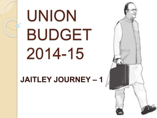 UNION
BUDGET
2014-15
JAITLEY JOURNEY – 1
 