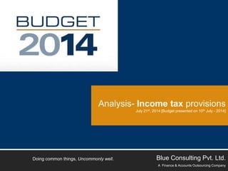 Analysis- Income tax provisions
July 21st, 2014 [Budget presented on 10th July - 2014]
Blue Consulting Pvt. Ltd.
A Finance & Accounts Outsourcing Company
Doing common things, Uncommonly well.
 