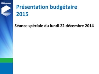 Présentation budgétaire
2015
Séance spéciale du lundi 22 décembre 2014
 