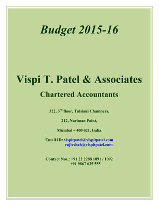 Budget 2015-16
Vispi T. Patel & Associates
Chartered Accountants
322, 3rd
floor, Tulsiani Chambers,
212, Nariman Point,
Mumbai – 400 021, India
Email ID: vispitpatel@vispitpatel.com
rajivshah@vispitpatel.com
Contact Nos.: +91 22 2288 1091 / 1092
+91 9867 635 555
 