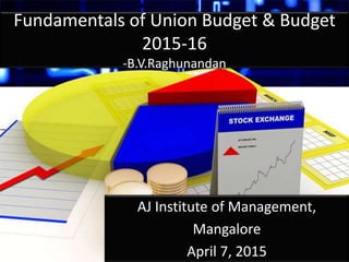 Fundamentals of Union Budget & Budget
2015-16
-B.V.Raghunandan
AJ Institute of Management,
Mangalore
April 7, 2015
 