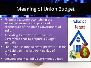 Meaning of Union Budget
• Financial Statement containing the
estimated revenue and proposed
expenditure of the Union Gover...