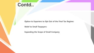Contd..
Option to Exporters to Opt Out of the Final Tax Regime:
Relief to Small Taxpayers:
Expanding the Scope of Small Company
 