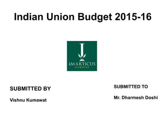 Indian Union Budget 2015-16
SUBMITTED BY
Vishnu Kumawat
SUBMITTED TO
Mr. Dharmesh Doshi
 