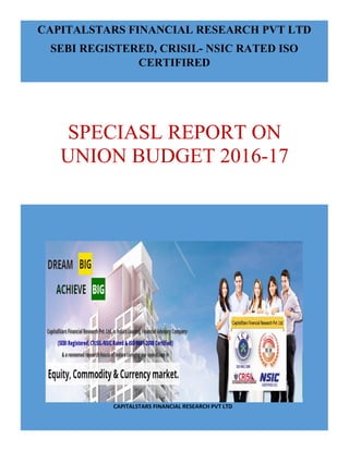 CAPITALSTARS FINANCIAL RESEARCH PVT LTD
SEBI REGISTERED, CRISIL- NSIC RATED ISO
CERTIFIRED
CAPITALSTARS FINANCIAL RESEARCH PVT LTD
SPECIASL REPORT ON
UNION BUDGET 2016-17
 