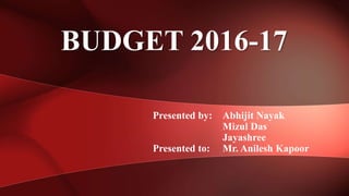 Presented by: Abhijit Nayak
Mizul Das
Jayashree
Presented to: Mr. Anilesh Kapoor
BUDGET 2016-17
 