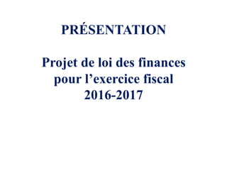 PRÉSENTATION
Projet de loi des finances
pour l’exercice fiscal
2016-2017
 