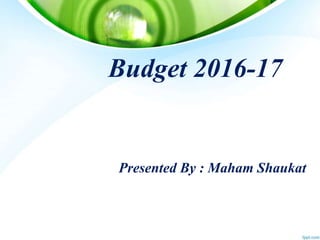 Budget 2016-17
Presented By : Maham Shaukat
 