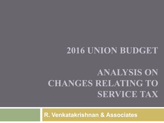2016 UNION BUDGET
ANALYSIS ON
CHANGES RELATING TO
SERVICE TAX
R. Venkatakrishnan & Associates
 
