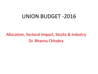 UNION BUDGET -2016
Allocation, Sectoral Impact, Stocks & Industry
Dr. Bhavna Chhabra
 