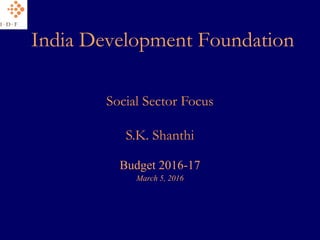 India Development Foundation
Budget 2016-17
March 5, 2016
Social Sector Focus
S.K. Shanthi
 