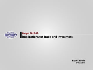 Budget 2016-17:
Implications for Trade and Investment
Rajat Kathuria
5th March 2016
 