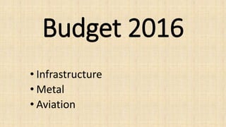 Budget 2016
• Infrastructure
• Metal
• Aviation
 