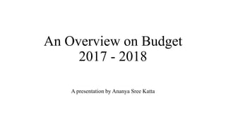 An Overview on Budget
2017 - 2018
A presentation by Ananya Sree Katta
 