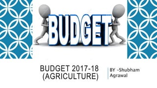 BUDGET 2017-18
(AGRICULTURE)
BY –Shubham
Agrawal
 