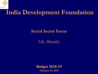India Development Foundation
Budget 2018-19
February 10, 2018
Social Sector Focus
S.K. Shanthi
 