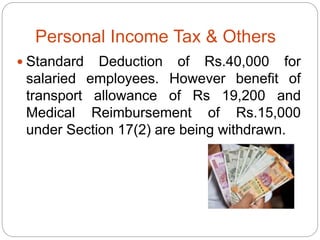Personal Income Tax & Others
 Standard Deduction of Rs.40,000 for
salaried employees. However benefit of
transport allowance of Rs 19,200 and
Medical Reimbursement of Rs.15,000
under Section 17(2) are being withdrawn.
 