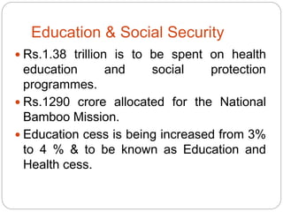 Education & Social Security
 Rs.1.38 trillion is to be spent on health
education and social protection
programmes.
 Rs.1290 crore allocated for the National
Bamboo Mission.
 Education cess is being increased from 3%
to 4 % & to be known as Education and
Health cess.
 