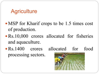 Agriculture
 MSP for Kharif crops to be 1.5 times cost
of production.
 Rs.10,000 crores allocated for fisheries
and aquaculture.
 Rs.1400 crores allocated for food
processing sectors.
 