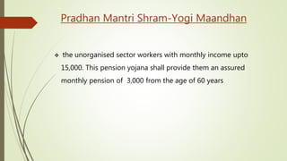 Pradhan Mantri Shram-Yogi Maandhan
 the unorganised sector workers with monthly income upto
15,000. This pension yojana shall provide them an assured
monthly pension of 3,000 from the age of 60 years
 