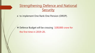 Strengthening Defence and National
Security
 to implement One Rank One Pension (OROP).
 Defence Budget will be crossing 3,00,000 crore for
the first time in 2019-20..
 