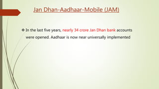 Jan Dhan-Aadhaar-Mobile (JAM)
 In the last five years, nearly 34 crore Jan Dhan bank accounts
were opened. Aadhaar is now near universally implemented
 