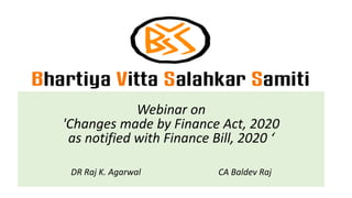 Webinar on
'Changes made by Finance Act, 2020
as notified with Finance Bill, 2020 ‘
DR Raj K. Agarwal CA Baldev Raj
 
