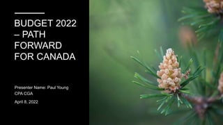 BUDGET 2022
– PATH
FORWARD
FOR CANADA
Presenter Name: Paul Young
CPA CGA
April 8, 2022
 