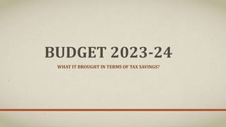 BUDGET 2023-24
WHAT IT BROUGHT IN TERMS OF TAX SAVINGS?
 