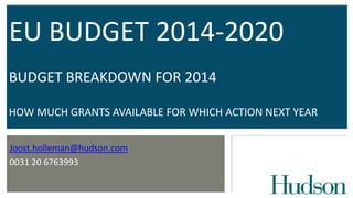 EU BUDGET 2014-2020
BUDGET BREAKDOWN FOR 2014
HOW MUCH GRANTS AVAILABLE FOR WHICH ACTION NEXT YEAR
Joost.holleman@hudson.com
0031 20 6763993

 