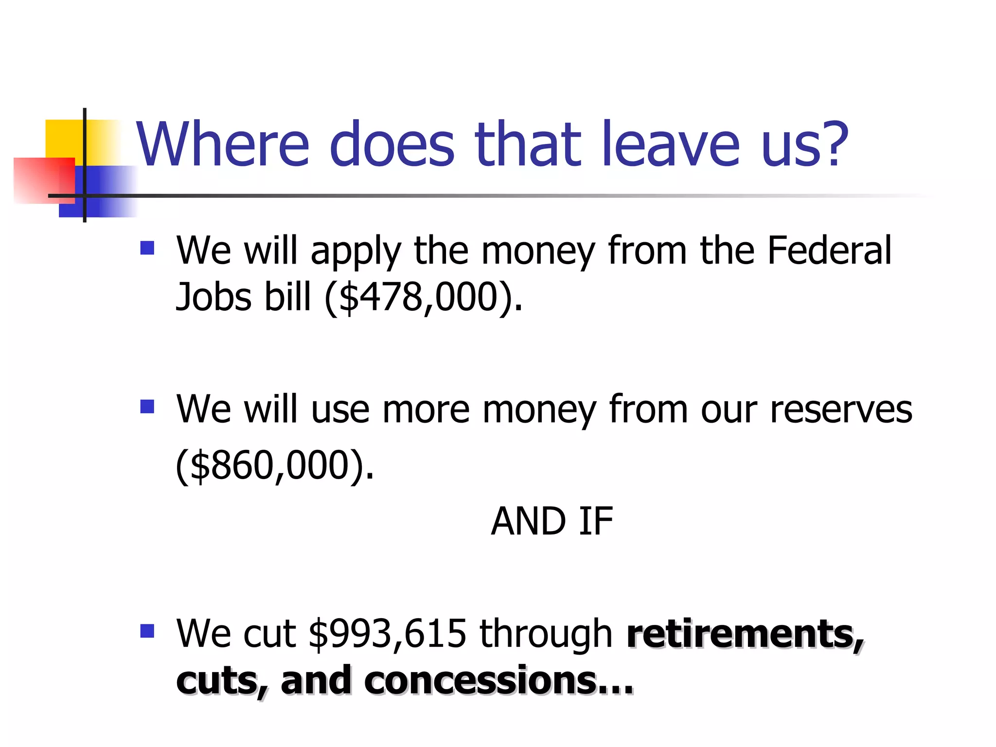 Where does that leave us? We will apply the money from the Federal Jobs bill ($478,000). We will use more money from our reserves ($860,000). AND IF We cut $993,615 through retirements, cuts, and concessions…