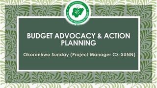 BUDGET ADVOCACY & ACTION
PLANNING
Okoronkwo Sunday (Project Manager CS-SUNN)
 