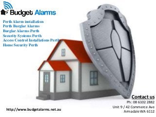 http://www.budgetalarms.net.au
Perth Alarm installation
Perth Burglar Alarms
Burglar Alarms Perth
Security Systems Perth
Access Control Installations Perth
Home Security Perth
Contact us
Ph: 08 6102 2882
Unit 9 / 42 Commerce Ave
Armadale WA 6112
 