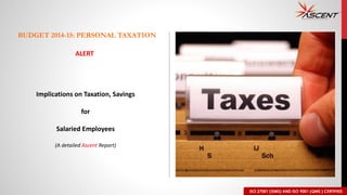 ISO 27001 (ISMS) AND ISO 9001 (QMS ) CERTIFIED 
BUDGET 2014-15: PERSONAL TAXATION 
ALERT 
Implications on Taxation, Savings 
for 
Salaried Employees 
(A detailed Ascent Report) 
 