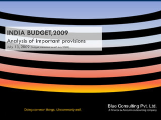 INDIA BUDGET,2009
Analysis of important provisions
July 13, 2009 (Budget presented on 6th July’2009)




                                                       Blue Consulting Pvt. Ltd.
             Doing common things, Uncommonly well.
  July 13’ 2009                                      Blue Consulting Pvt. company
                                                      A Finance & Accounts outsourcing
                                                                                       Ltd.
                                                     A Finance & Accounts Outsourcing Company
 