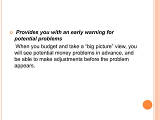  Provides you with an early warning for
potential problems
When you budget and take a “big picture” view, you
will see potential money problems in advance, and
be able to make adjustments before the problem
appears.
 